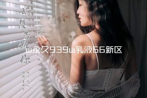 w永久939w乳液66新区